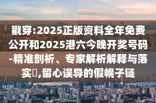 戳穿:2025正版資料全年免費公開和2025港六今晚開獎號碼-精準剖析、專家解析解釋與落實?,留心誤導的假幌子鏈